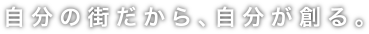 自分の街だから、自分が創る。